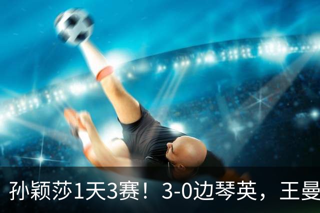 孙颖莎1天3赛！3-0边琴英，王曼昱首次对阵金琴英刘国正点评到位